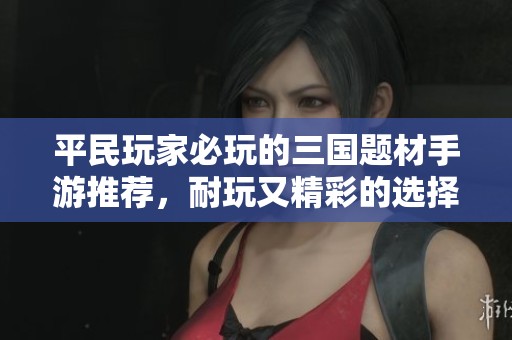 平民玩家必玩的三国题材手游推荐，耐玩又精彩的选择