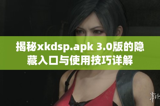 揭秘xkdsp.apk 3.0版的隐藏入口与使用技巧详解