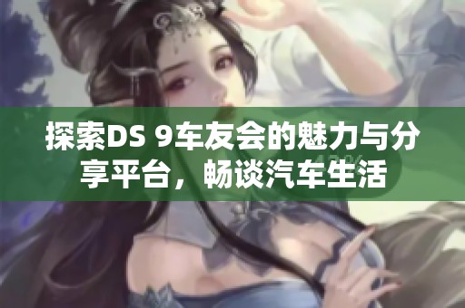 探索DS 9车友会的魅力与分享平台，畅谈汽车生活