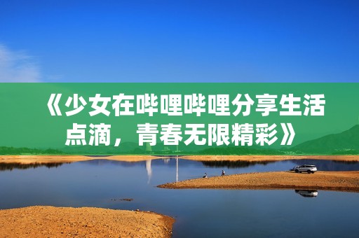《少女在哔哩哔哩分享生活点滴，青春无限精彩》