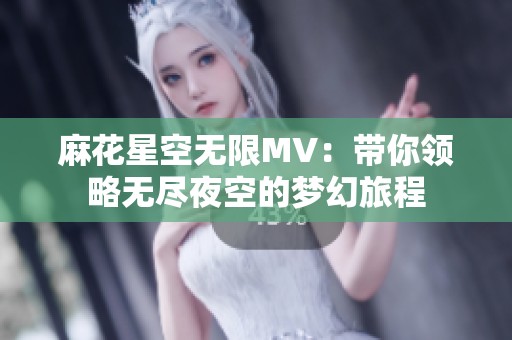 麻花星空无限MV：带你领略无尽夜空的梦幻旅程