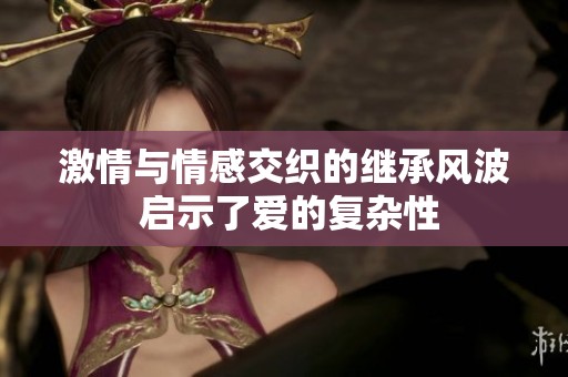 激情与情感交织的继承风波 启示了爱的复杂性