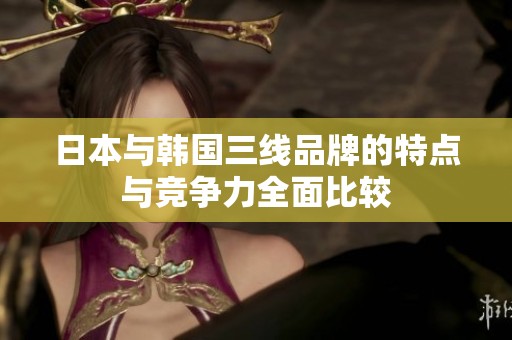 日本与韩国三线品牌的特点与竞争力全面比较