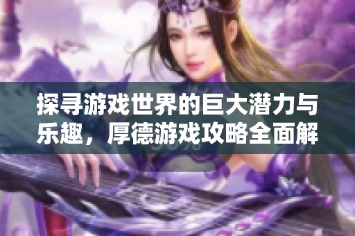 探寻游戏世界的巨大潜力与乐趣，厚德游戏攻略全面解析