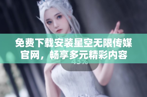 免费下载安装星空无限传媒官网，畅享多元精彩内容