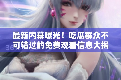 最新内幕曝光！吃瓜群众不可错过的免费观看信息大揭秘