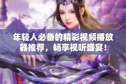 年轻人必备的精彩视频播放器推荐，畅享视听盛宴！