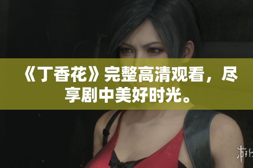 《丁香花》完整高清观看，尽享剧中美好时光。
