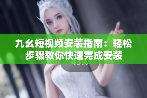九幺短视频安装指南：轻松步骤教你快速完成安装
