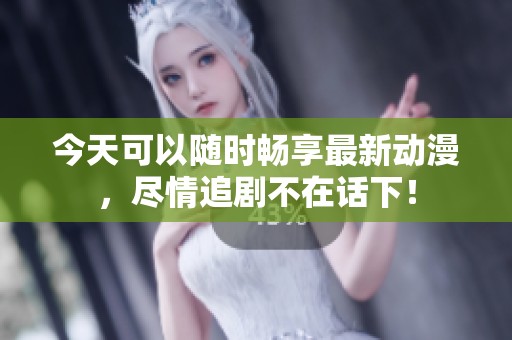 今天可以随时畅享最新动漫，尽情追剧不在话下！