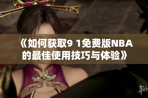 《如何获取9 1免费版NBA的最佳使用技巧与体验》