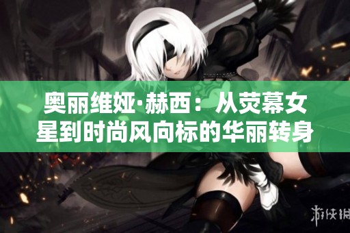 奥丽维娅·赫西：从荧幕女星到时尚风向标的华丽转身