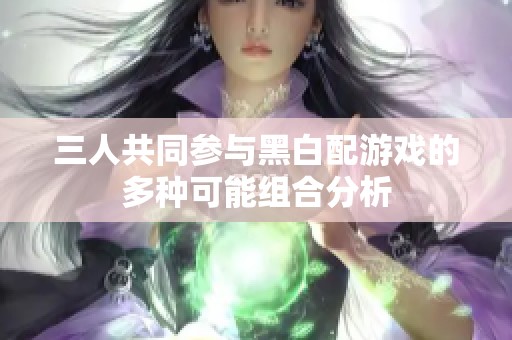 三人共同参与黑白配游戏的多种可能组合分析