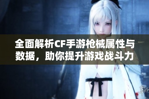 全面解析CF手游枪械属性与数据，助你提升游戏战斗力