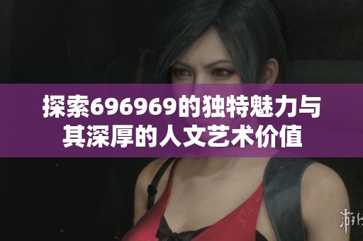 探索696969的独特魅力与其深厚的人文艺术价值