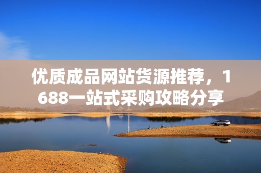 优质成品网站货源推荐，1688一站式采购攻略分享