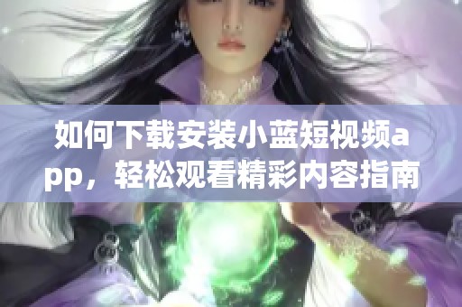 如何下载安装小蓝短视频app，轻松观看精彩内容指南