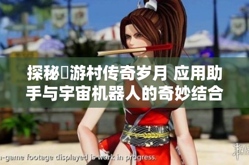 探秘囧游村传奇岁月 应用助手与宇宙机器人的奇妙结合