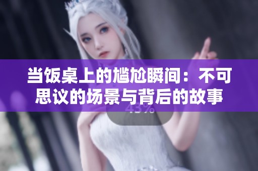 当饭桌上的尴尬瞬间：不可思议的场景与背后的故事