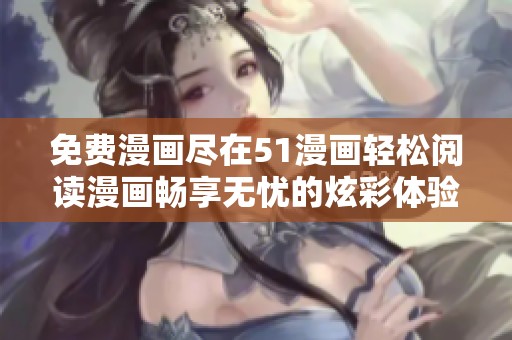 免费漫画尽在51漫画轻松阅读漫画畅享无忧的炫彩体验