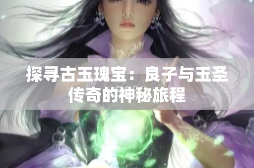 探寻古玉瑰宝：良子与玉圣传奇的神秘旅程