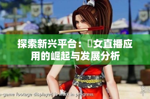 探索新兴平台：祼女直播应用的崛起与发展分析