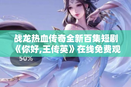 战龙热血传奇全新百集短剧《你好,王传英》在线免费观看