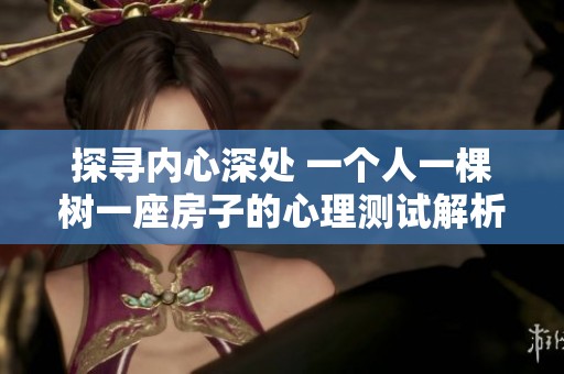探寻内心深处 一个人一棵树一座房子的心理测试解析