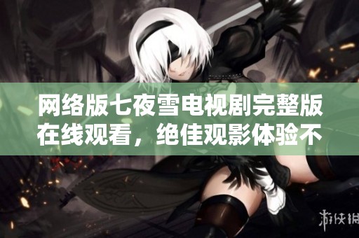 网络版七夜雪电视剧完整版在线观看，绝佳观影体验不容错过