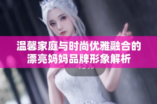 温馨家庭与时尚优雅融合的漂亮妈妈品牌形象解析