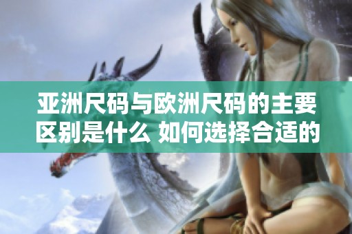 亚洲尺码与欧洲尺码的主要区别是什么 如何选择合适的尺码