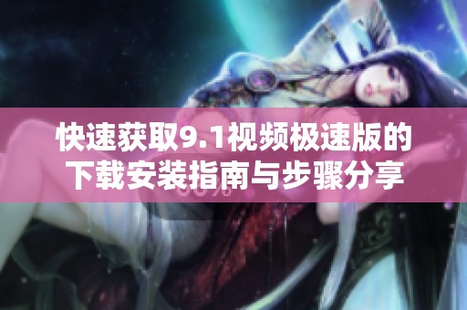 快速获取9.1视频极速版的下载安装指南与步骤分享