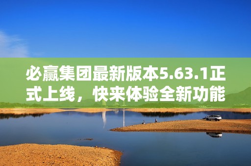 必赢集团最新版本5.63.1正式上线，快来体验全新功能和优化！