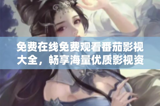 免费在线免费观看番茄影视大全，畅享海量优质影视资源