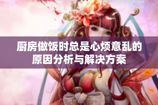 厨房做饭时总是心烦意乱的原因分析与解决方案