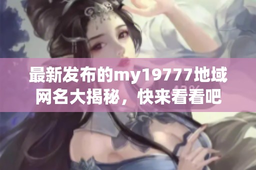 最新发布的my19777地域网名大揭秘，快来看看吧