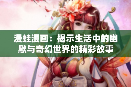 漫蛙漫画：揭示生活中的幽默与奇幻世界的精彩故事
