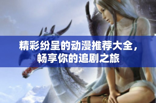 精彩纷呈的动漫推荐大全，畅享你的追剧之旅