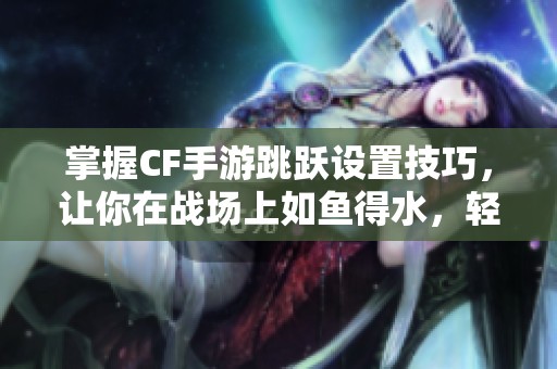 掌握CF手游跳跃设置技巧，让你在战场上如鱼得水，轻松获胜