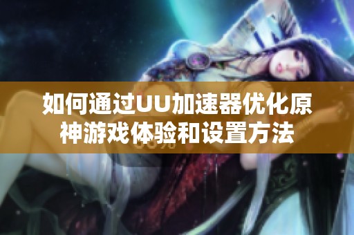 如何通过UU加速器优化原神游戏体验和设置方法