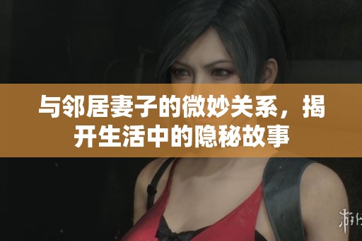 与邻居妻子的微妙关系，揭开生活中的隐秘故事