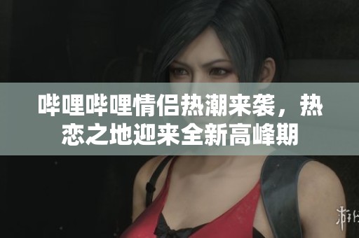 哔哩哔哩情侣热潮来袭，热恋之地迎来全新高峰期