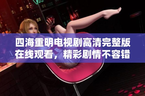 四海重明电视剧高清完整版在线观看，精彩剧情不容错过