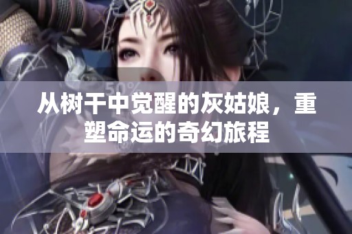 从树干中觉醒的灰姑娘，重塑命运的奇幻旅程