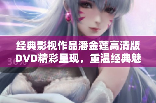 经典影视作品潘金莲高清版DVD精彩呈现，重温经典魅力
