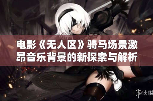 电影《无人区》骑马场景激昂音乐背景的新探索与解析