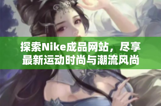 探索Nike成品网站，尽享最新运动时尚与潮流风尚