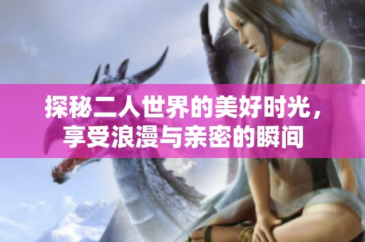 探秘二人世界的美好时光，享受浪漫与亲密的瞬间