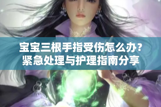 宝宝三根手指受伤怎么办？紧急处理与护理指南分享
