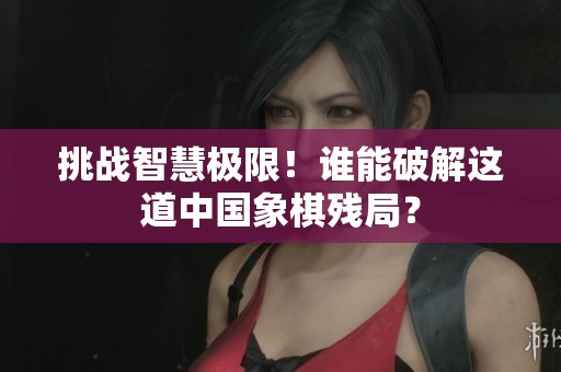 挑战智慧极限！谁能破解这道中国象棋残局？